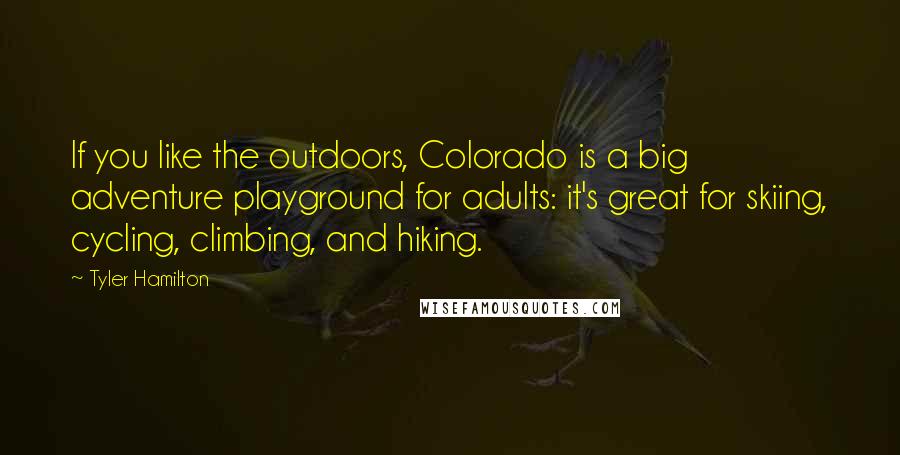 Tyler Hamilton quotes: If you like the outdoors, Colorado is a big adventure playground for adults: it's great for skiing, cycling, climbing, and hiking.