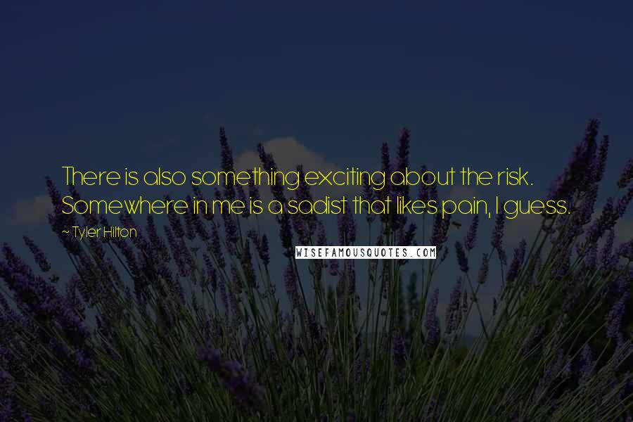 Tyler Hilton quotes: There is also something exciting about the risk. Somewhere in me is a sadist that likes pain, I guess.