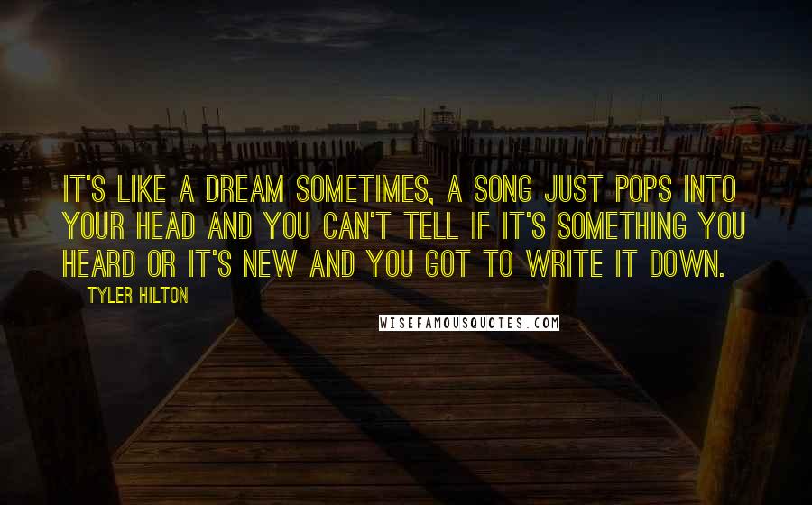 Tyler Hilton quotes: It's like a dream sometimes, a song just pops into your head and you can't tell if it's something you heard or it's new and you got to write it