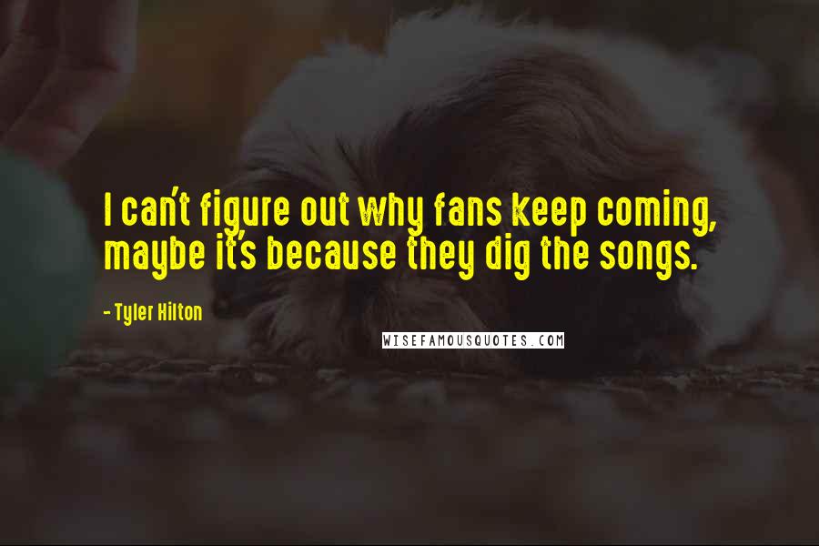 Tyler Hilton quotes: I can't figure out why fans keep coming, maybe it's because they dig the songs.