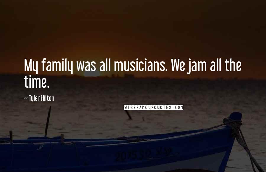 Tyler Hilton quotes: My family was all musicians. We jam all the time.