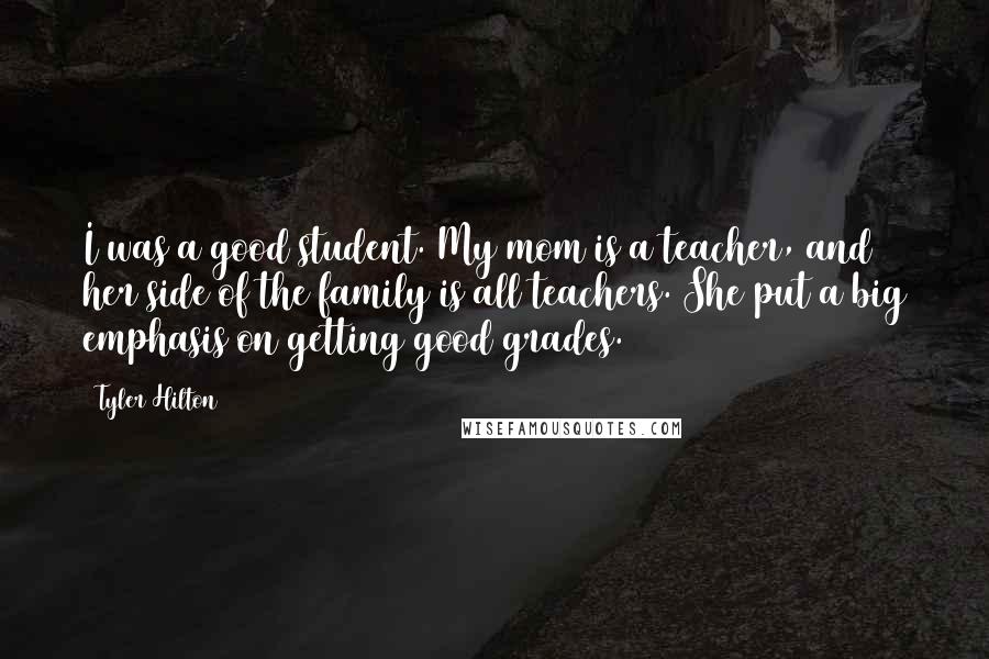 Tyler Hilton quotes: I was a good student. My mom is a teacher, and her side of the family is all teachers. She put a big emphasis on getting good grades.