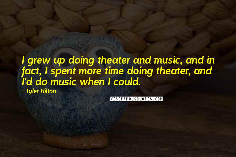 Tyler Hilton quotes: I grew up doing theater and music, and in fact, I spent more time doing theater, and I'd do music when I could.