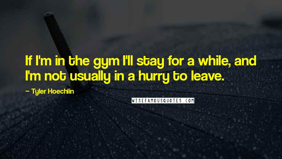 Tyler Hoechlin quotes: If I'm in the gym I'll stay for a while, and I'm not usually in a hurry to leave.