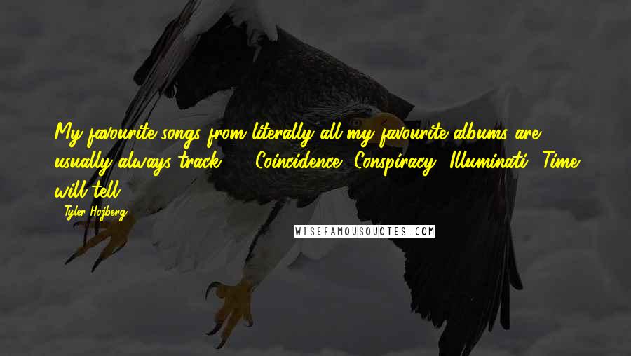 Tyler Hojberg quotes: My favourite songs from literally all my favourite albums are usually always track 10. Coincidence? Conspiracy? Illuminati? Time will tell.