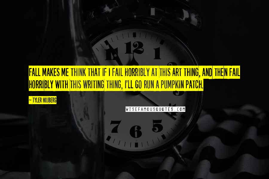 Tyler Hojberg quotes: Fall makes me think that if I fail horribly at this art thing, and then fail horribly with this writing thing, I'll go run a pumpkin patch.