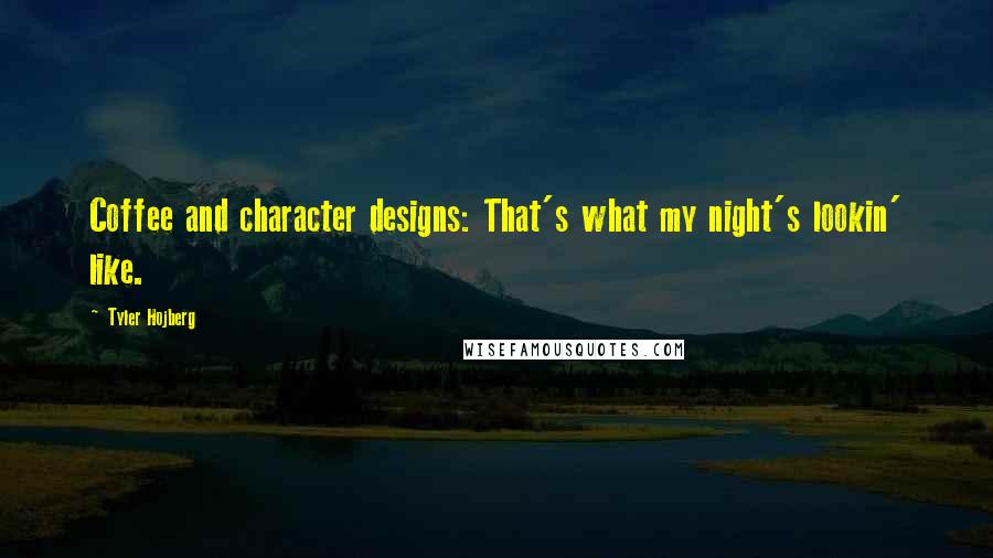 Tyler Hojberg quotes: Coffee and character designs: That's what my night's lookin' like.
