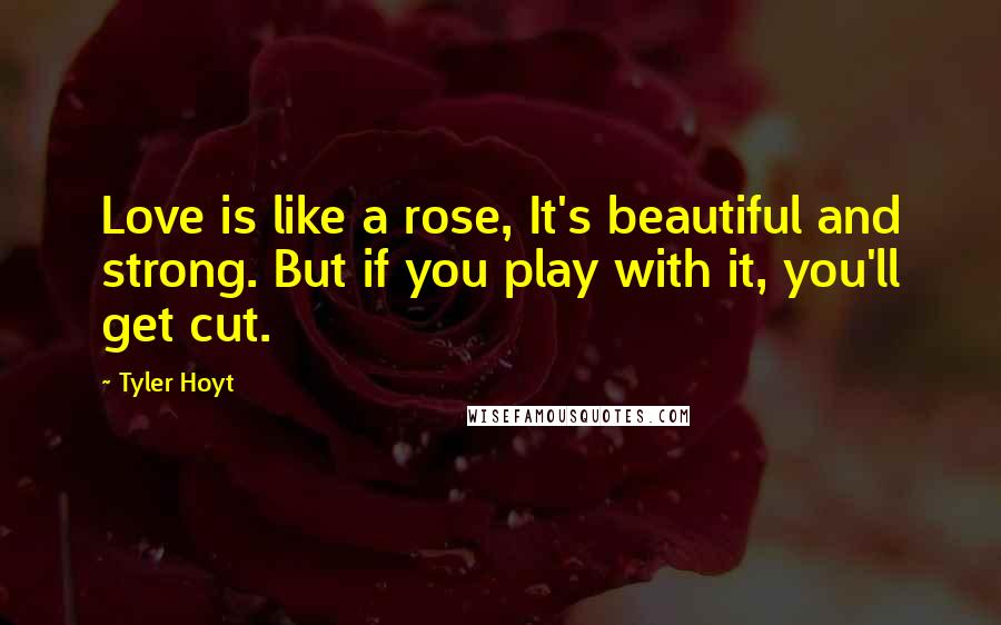 Tyler Hoyt quotes: Love is like a rose, It's beautiful and strong. But if you play with it, you'll get cut.