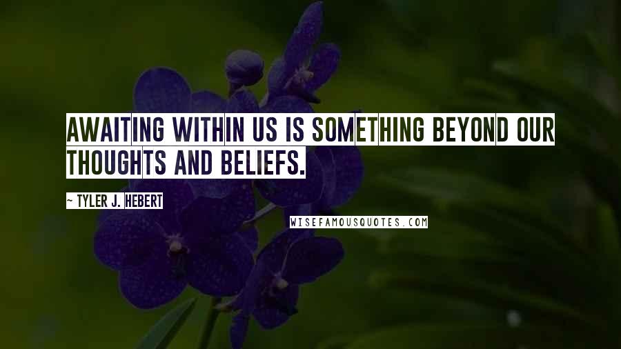 Tyler J. Hebert quotes: Awaiting within us is something beyond our thoughts and beliefs.
