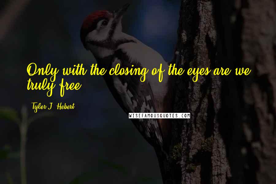 Tyler J. Hebert quotes: Only with the closing of the eyes are we truly free.