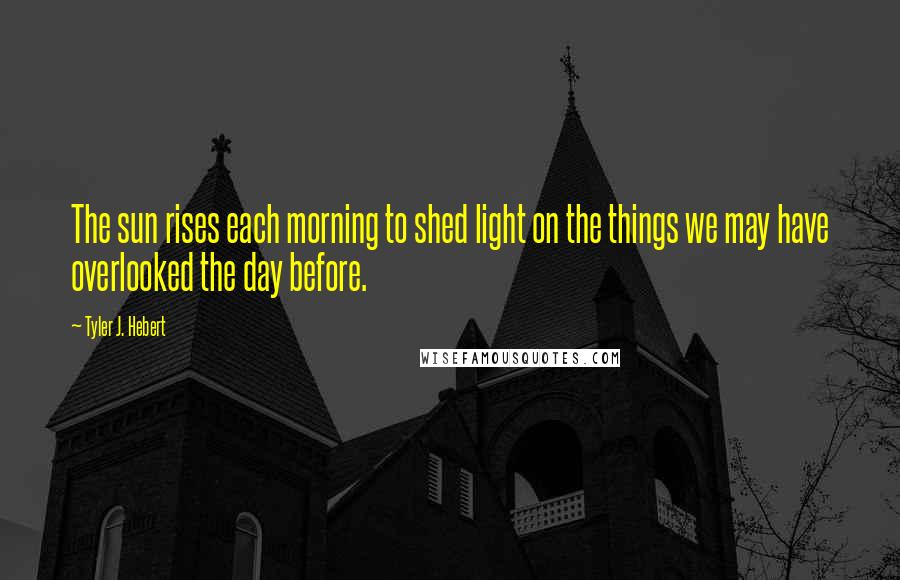 Tyler J. Hebert quotes: The sun rises each morning to shed light on the things we may have overlooked the day before.