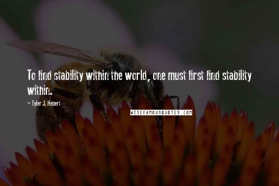 Tyler J. Hebert quotes: To find stability within the world, one must first find stability within.