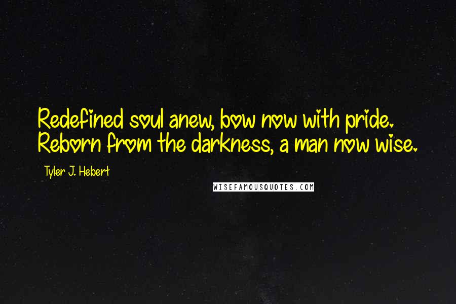 Tyler J. Hebert quotes: Redefined soul anew, bow now with pride. Reborn from the darkness, a man now wise.