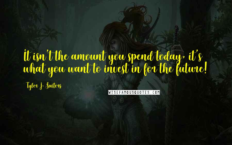 Tyler J. Suiters quotes: It isn't the amount you spend today, it's what you want to invest in for the future!