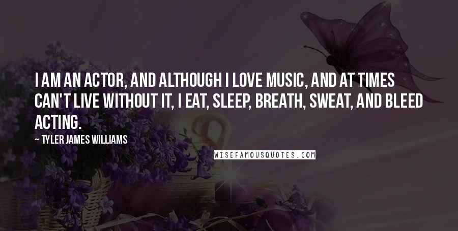 Tyler James Williams quotes: I am an actor, and although I love music, and at times can't live without it, I eat, sleep, breath, sweat, and bleed acting.