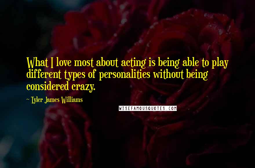 Tyler James Williams quotes: What I love most about acting is being able to play different types of personalities without being considered crazy.