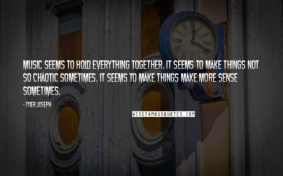 Tyler Joseph quotes: Music seems to hold everything together. It seems to make things not so chaotic sometimes. It seems to make things make more sense sometimes.