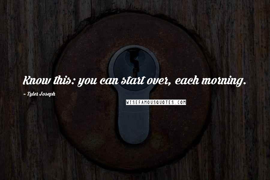 Tyler Joseph quotes: Know this: you can start over, each morning.