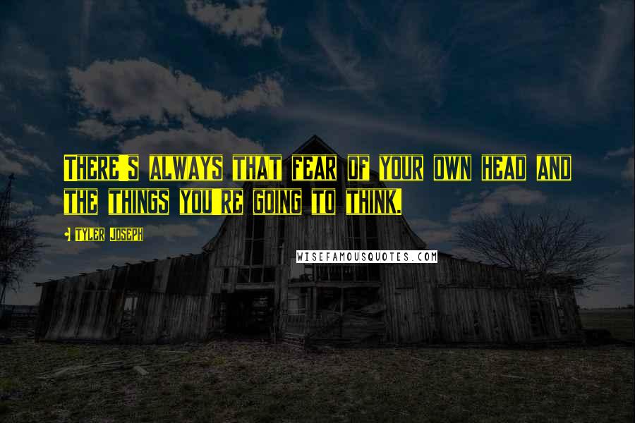 Tyler Joseph quotes: There's always that fear of your own head and the things you're going to think.
