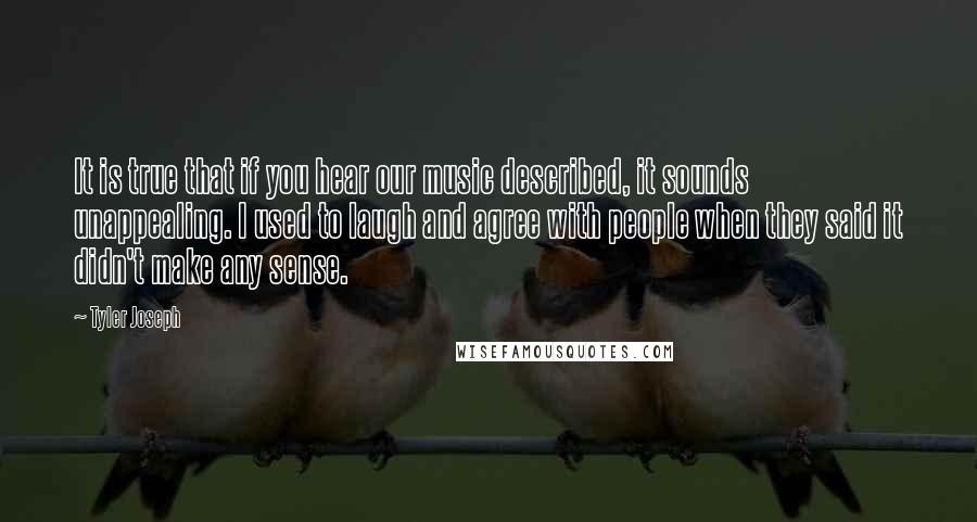 Tyler Joseph quotes: It is true that if you hear our music described, it sounds unappealing. I used to laugh and agree with people when they said it didn't make any sense.