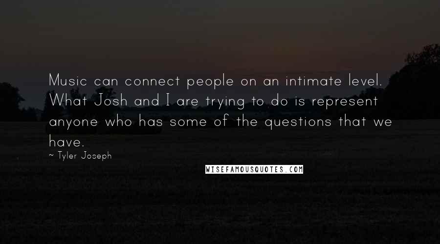 Tyler Joseph quotes: Music can connect people on an intimate level. What Josh and I are trying to do is represent anyone who has some of the questions that we have.