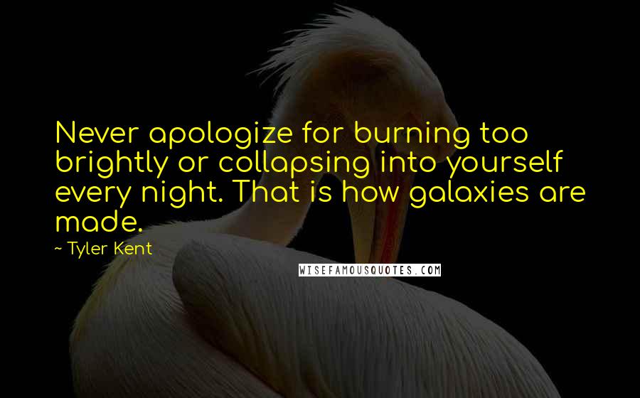 Tyler Kent quotes: Never apologize for burning too brightly or collapsing into yourself every night. That is how galaxies are made.