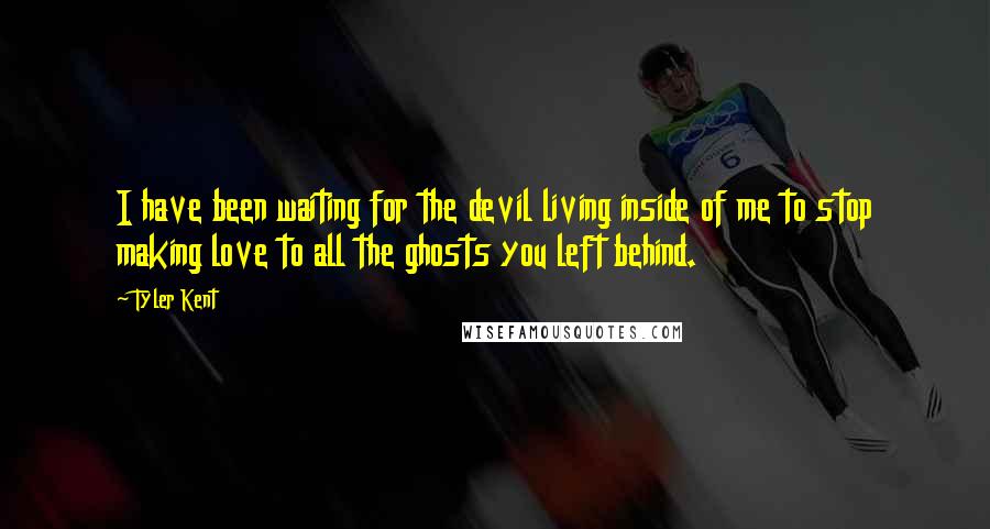 Tyler Kent quotes: I have been waiting for the devil living inside of me to stop making love to all the ghosts you left behind.