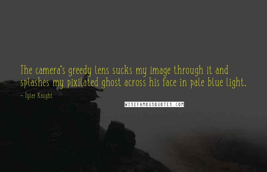 Tyler Knight quotes: The camera's greedy lens sucks my image through it and splashes my pixilated ghost across his face in pale blue light. Tyler Knight quotes: The camera's greedy lens sucks my image through it and splashes my pixilated ghost across his face in pale blue light.
