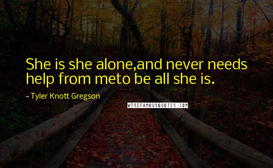 Tyler Knott Gregson quotes: She is she alone,and never needs help from meto be all she is.