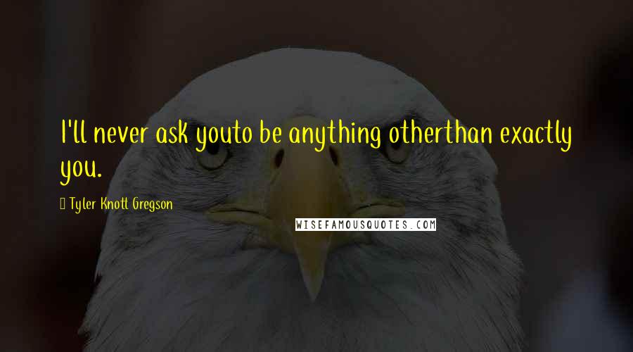 Tyler Knott Gregson quotes: I'll never ask youto be anything otherthan exactly you.