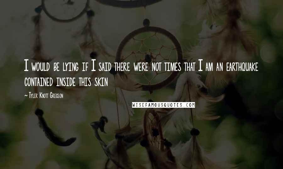 Tyler Knott Gregson quotes: I would be lying if I said there were not times that I am an earthquake contained inside this skin