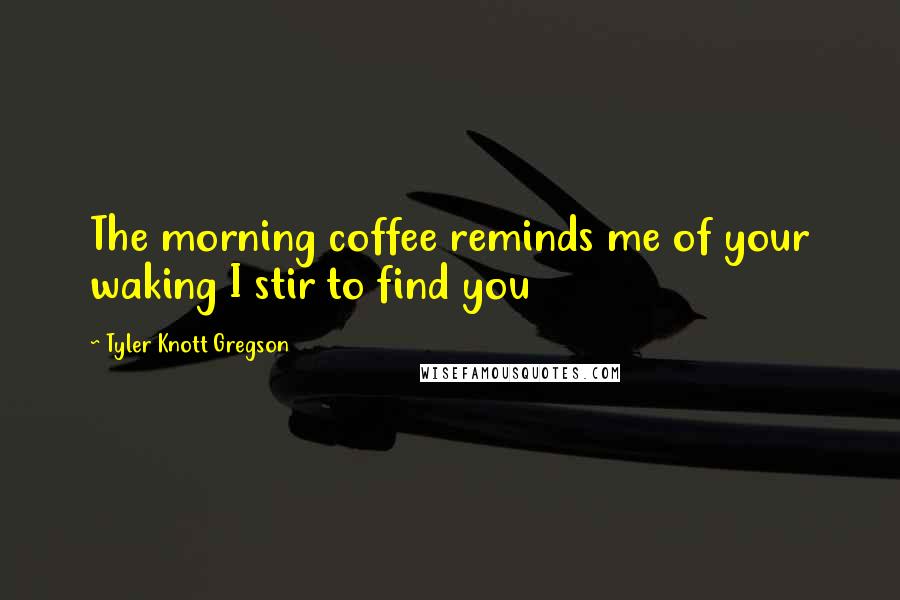 Tyler Knott Gregson quotes: The morning coffee reminds me of your waking I stir to find you