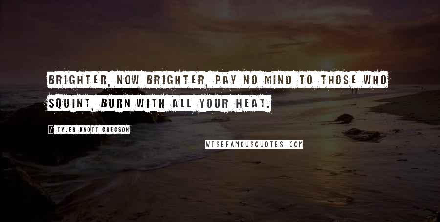 Tyler Knott Gregson quotes: Brighter, now brighter, pay no mind to those who squint, burn with all your heat.