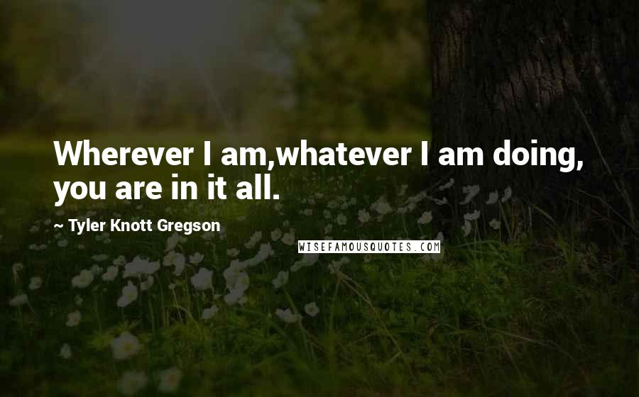 Tyler Knott Gregson quotes: Wherever I am,whatever I am doing, you are in it all.