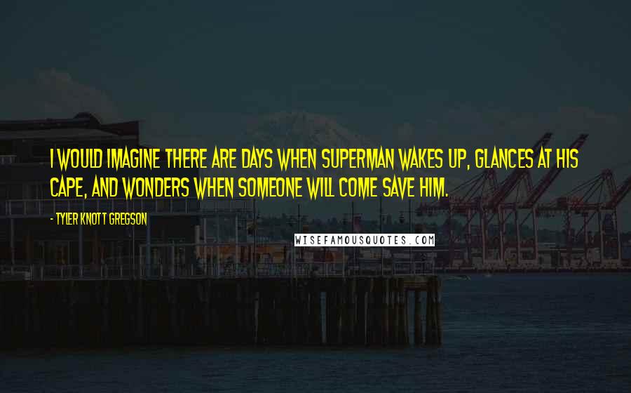 Tyler Knott Gregson quotes: I would imagine there are days when Superman wakes up, glances at his cape, and wonders when someone will come save him.