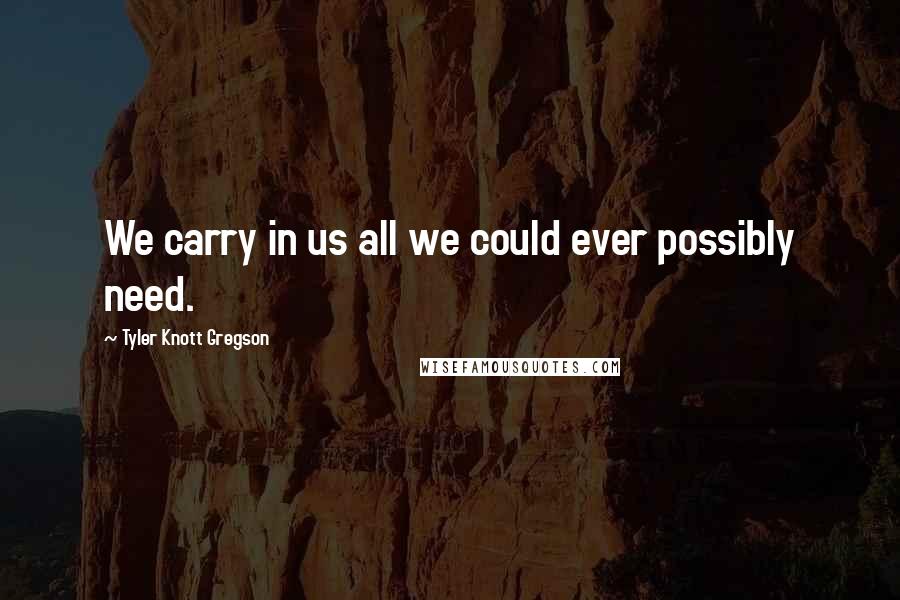 Tyler Knott Gregson quotes: We carry in us all we could ever possibly need.