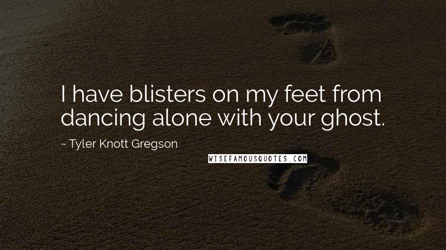 Tyler Knott Gregson quotes: I have blisters on my feet from dancing alone with your ghost.