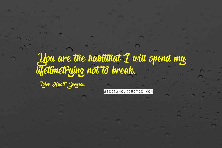 Tyler Knott Gregson quotes: You are the habitthat I will spend my lifetimetrying not to break.