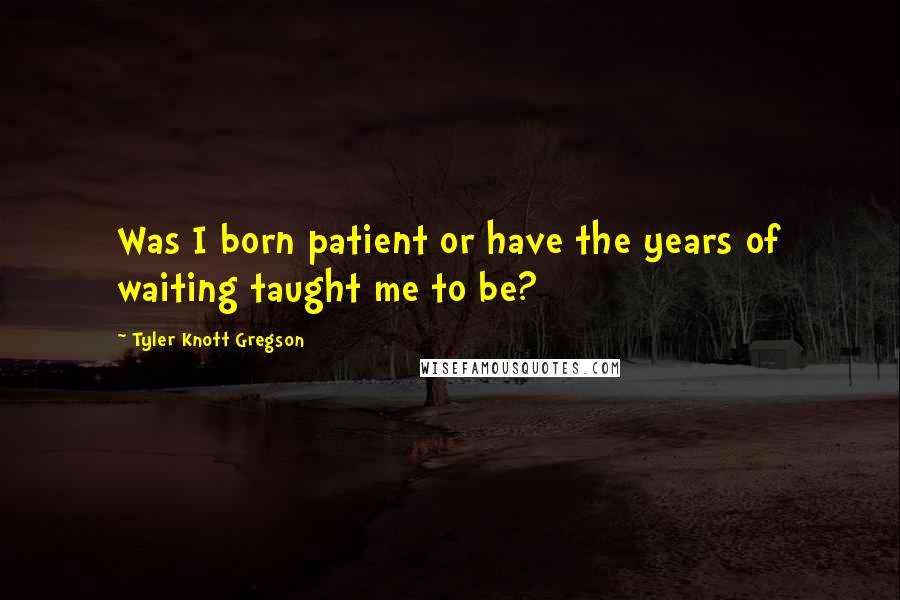 Tyler Knott Gregson quotes: Was I born patient or have the years of waiting taught me to be?