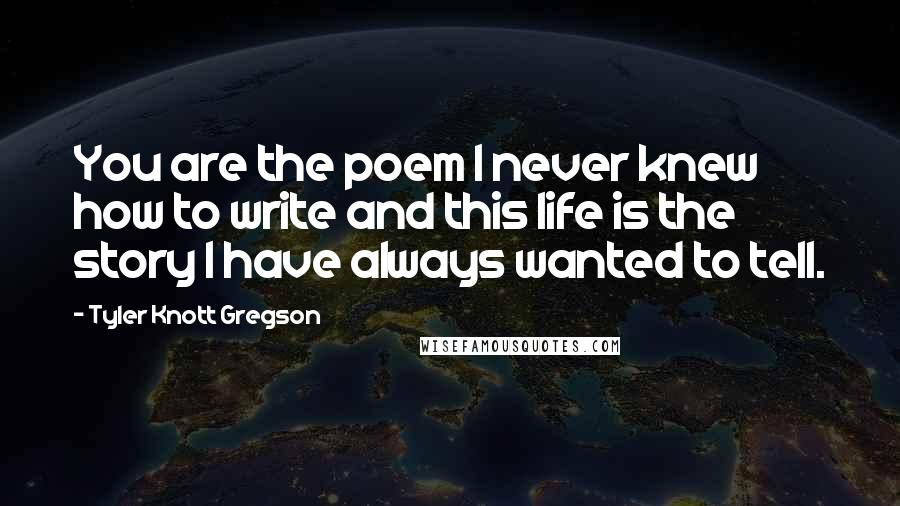 Tyler Knott Gregson quotes: You are the poem I never knew how to write and this life is the story I have always wanted to tell.