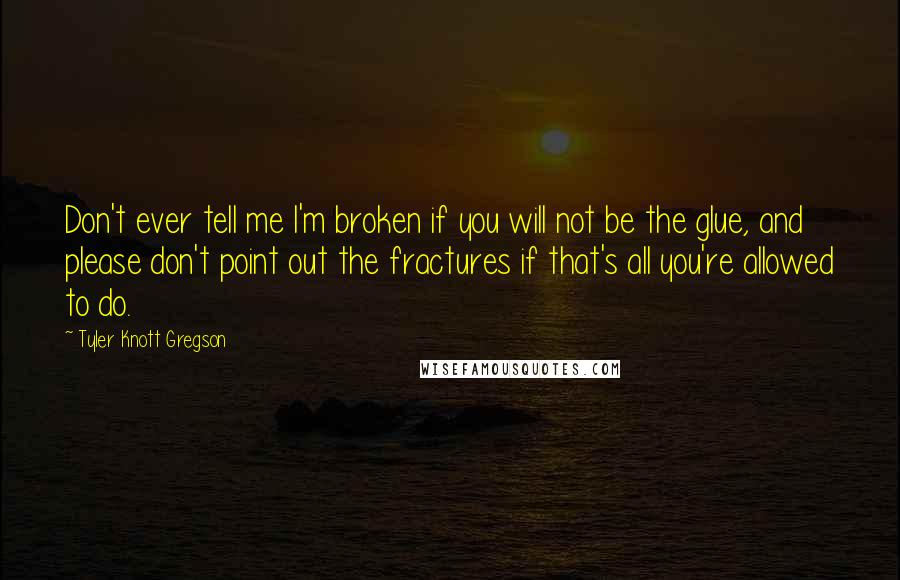 Tyler Knott Gregson quotes: Don't ever tell me I'm broken if you will not be the glue, and please don't point out the fractures if that's all you're allowed to do.