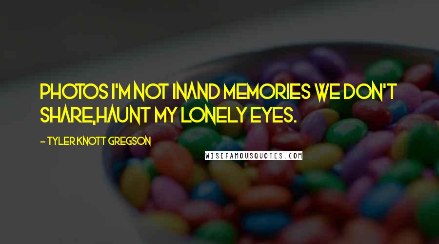 Tyler Knott Gregson quotes: Photos I'm not inand memories we don't share,haunt my lonely eyes.