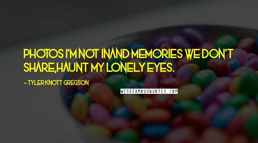 Tyler Knott Gregson quotes: Photos I'm not inand memories we don't share,haunt my lonely eyes.