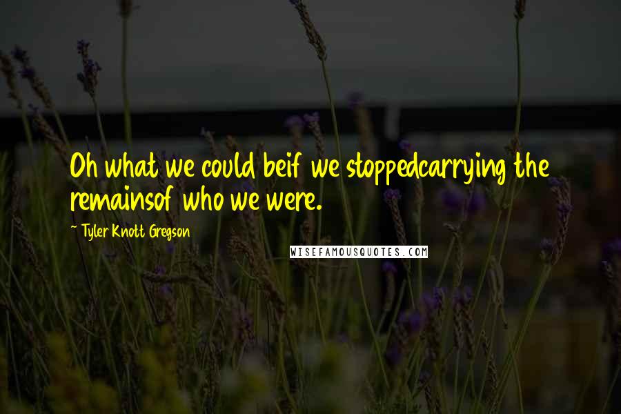 Tyler Knott Gregson quotes: Oh what we could beif we stoppedcarrying the remainsof who we were.