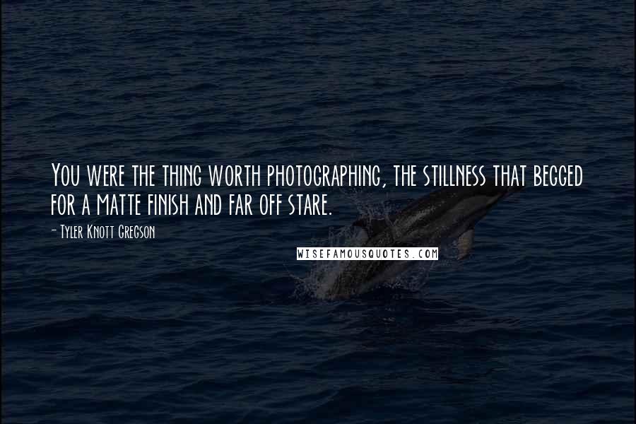 Tyler Knott Gregson quotes: You were the thing worth photographing, the stillness that begged for a matte finish and far off stare.