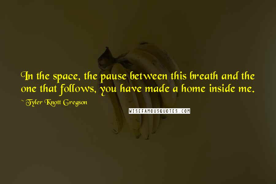 Tyler Knott Gregson quotes: In the space, the pause between this breath and the one that follows, you have made a home inside me.