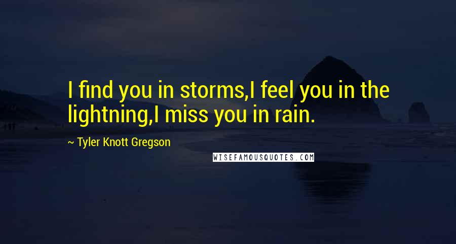 Tyler Knott Gregson quotes: I find you in storms,I feel you in the lightning,I miss you in rain.