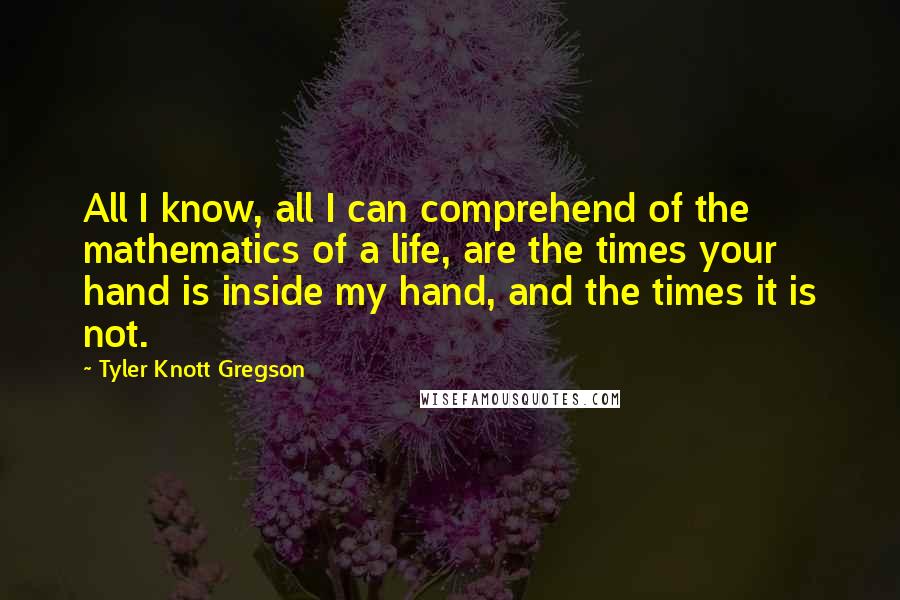 Tyler Knott Gregson quotes: All I know, all I can comprehend of the mathematics of a life, are the times your hand is inside my hand, and the times it is not.