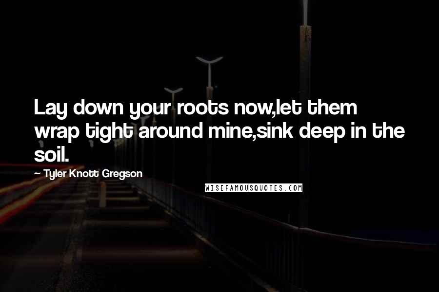 Tyler Knott Gregson quotes: Lay down your roots now,let them wrap tight around mine,sink deep in the soil.