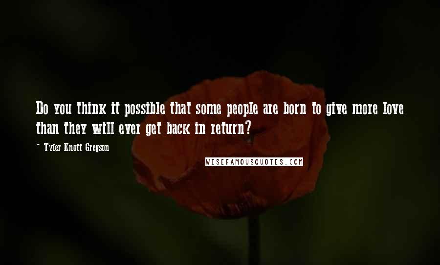 Tyler Knott Gregson quotes: Do you think it possible that some people are born to give more love than they will ever get back in return?